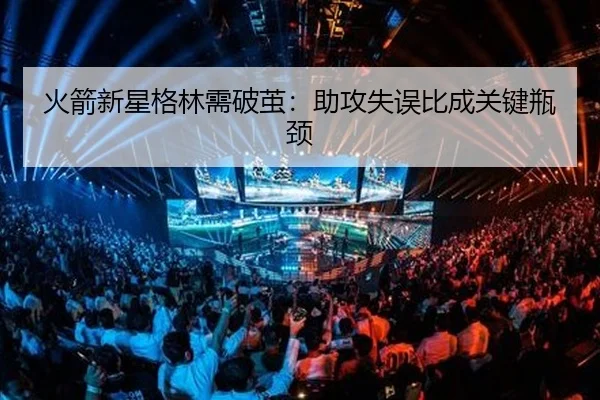火箭新星格林需破茧：助攻失误比成关键瓶颈